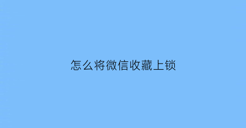 怎么将微信收藏上锁