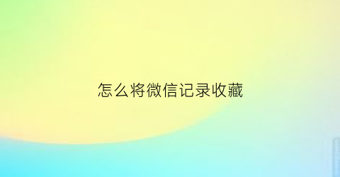 怎么将微信记录收藏