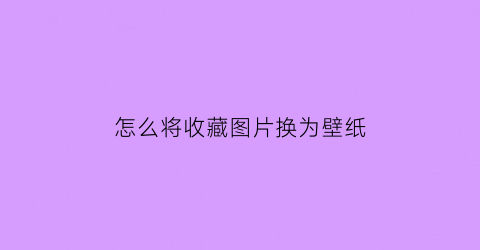 怎么将收藏图片换为壁纸