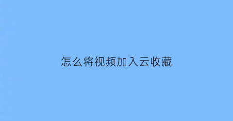 怎么将视频加入云收藏