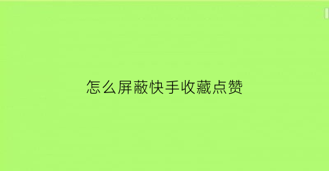 怎么屏蔽快手收藏点赞