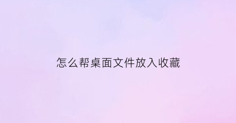 怎么帮桌面文件放入收藏