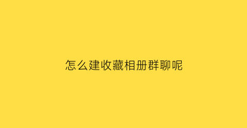 怎么建收藏相册群聊呢