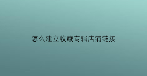 怎么建立收藏专辑店铺链接