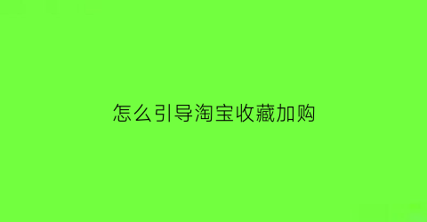 怎么引导淘宝收藏加购