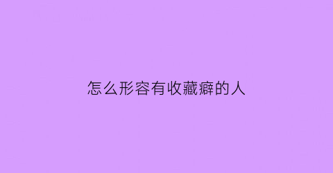 怎么形容有收藏癖的人