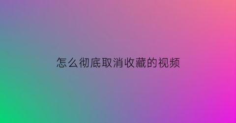 怎么彻底取消收藏的视频