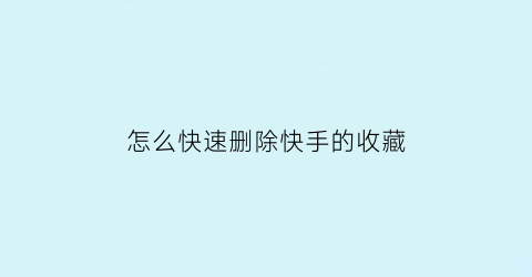 怎么快速删除快手的收藏