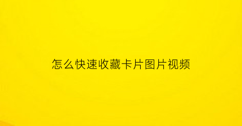 怎么快速收藏卡片图片视频