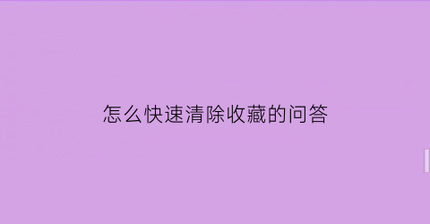 怎么快速清除收藏的问答