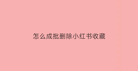 怎么成批删除小红书收藏