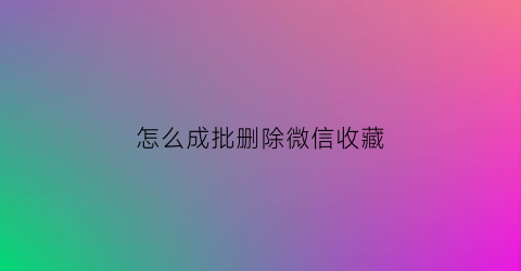 怎么成批删除微信收藏