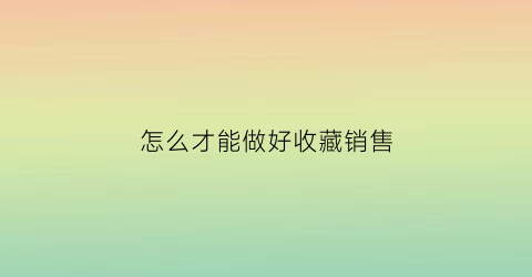 怎么才能做好收藏销售