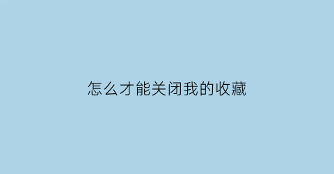 怎么才能关闭我的收藏