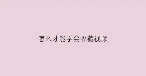 怎么才能学会收藏视频