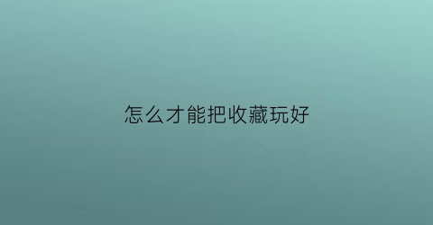 怎么才能把收藏玩好