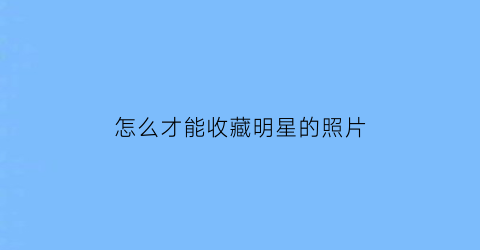 怎么才能收藏明星的照片