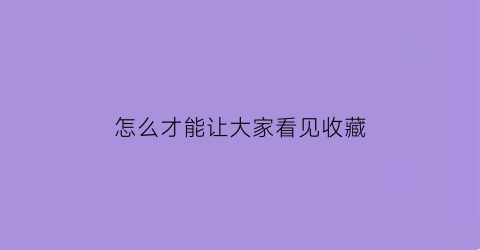 怎么才能让大家看见收藏