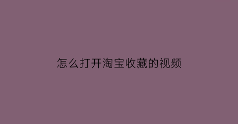 怎么打开淘宝收藏的视频