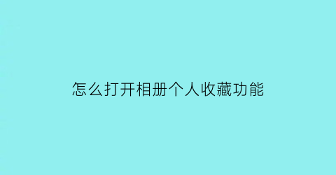 怎么打开相册个人收藏功能