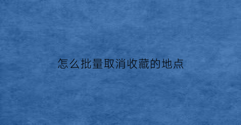 怎么批量取消收藏的地点