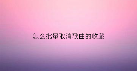 怎么批量取消歌曲的收藏