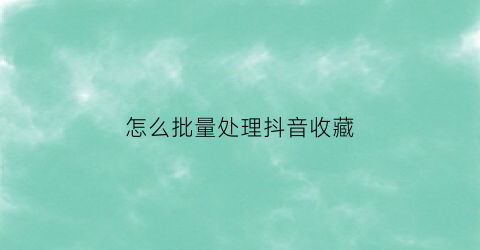 怎么批量处理抖音收藏