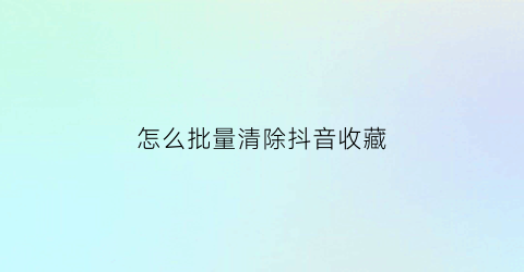 怎么批量清除抖音收藏