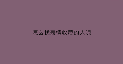 怎么找表情收藏的人呢