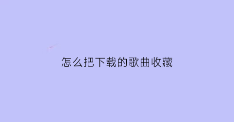 怎么把下载的歌曲收藏