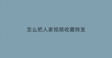 怎么把人家视频收藏转发