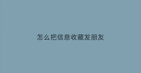 怎么把信息收藏发朋友