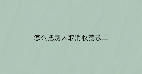 怎么把别人取消收藏歌单