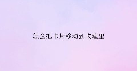 怎么把卡片移动到收藏里