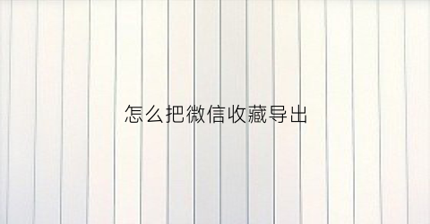 怎么把微信收藏导出