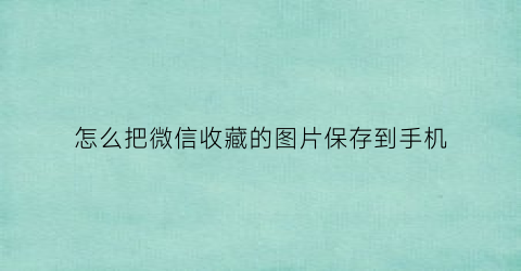 怎么把微信收藏的图片保存到手机