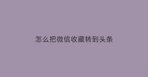 怎么把微信收藏转到头条