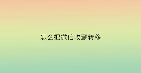 怎么把微信收藏转移