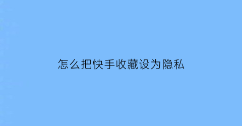 怎么把快手收藏设为隐私