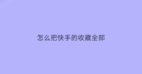 怎么把快手的收藏全部