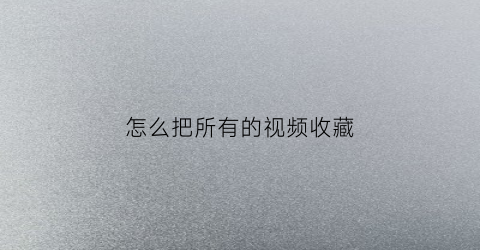 怎么把所有的视频收藏