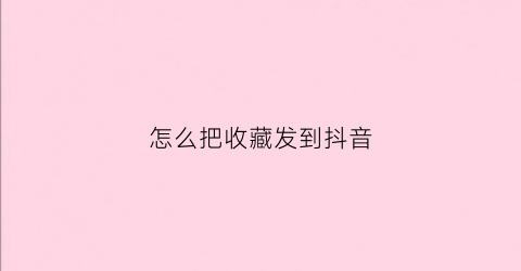 怎么把收藏发到抖音