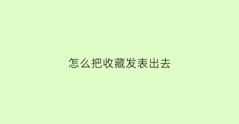 怎么把收藏发表出去