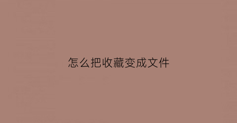 怎么把收藏变成文件