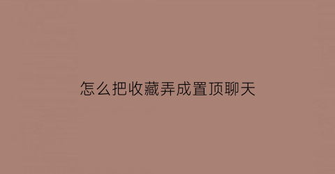 怎么把收藏弄成置顶聊天