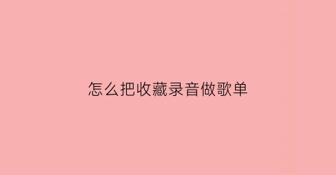 怎么把收藏录音做歌单