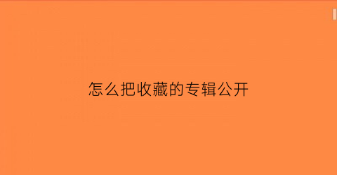 怎么把收藏的专辑公开