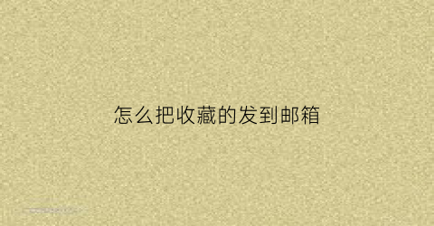 怎么把收藏的发到邮箱