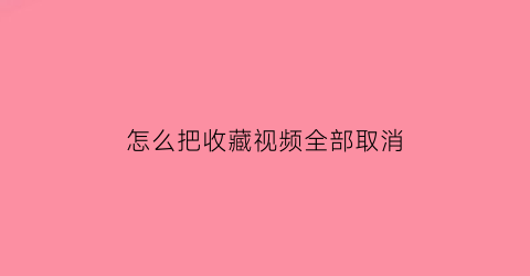 怎么把收藏视频全部取消