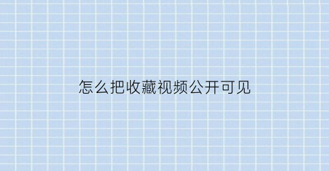 怎么把收藏视频公开可见